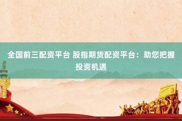 全国前三配资平台 股指期货配资平台：助您把握投资机遇