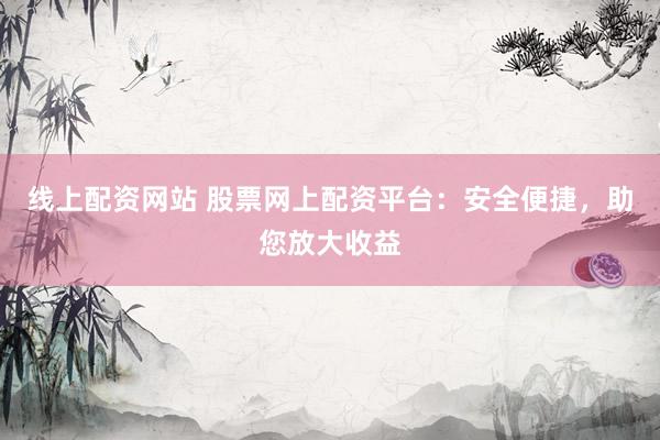 线上配资网站 股票网上配资平台：安全便捷，助您放大收益
