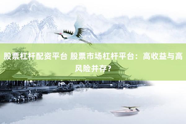股票杠杆配资平台 股票市场杠杆平台：高收益与高风险并存？