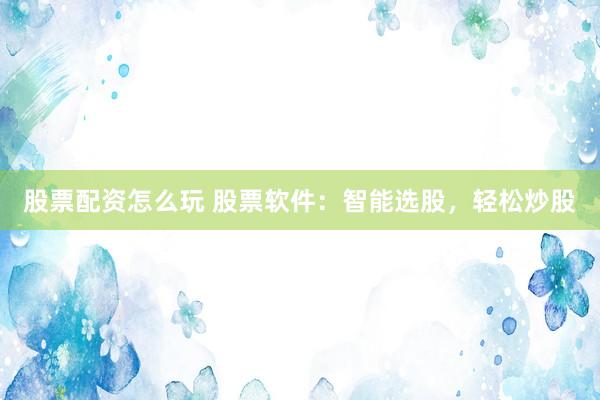 股票配资怎么玩 股票软件：智能选股，轻松炒股