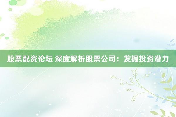 股票配资论坛 深度解析股票公司：发掘投资潜力