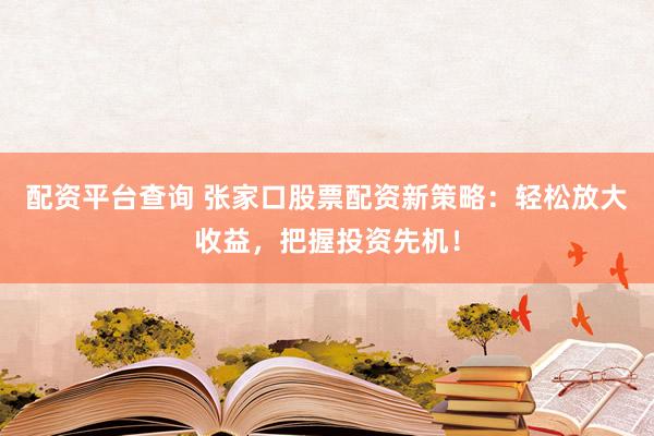 配资平台查询 张家口股票配资新策略:轻松放大收益,把握投资先机!