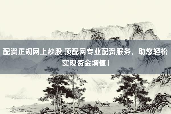 配资正规网上炒股 顶配网专业配资服务，助您轻松实现资金增值！