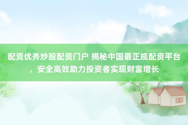 配资优秀炒股配资门户 揭秘中国最正规配资平台，安全高效助力投资者实现财富增长