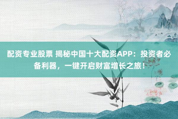 配资专业股票 揭秘中国十大配资APP：投资者必备利器，一键开启财富增长之旅！