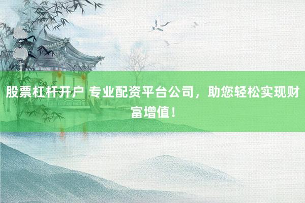 股票杠杆开户 专业配资平台公司，助您轻松实现财富增值！