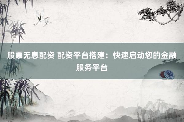 股票无息配资 配资平台搭建：快速启动您的金融服务平台