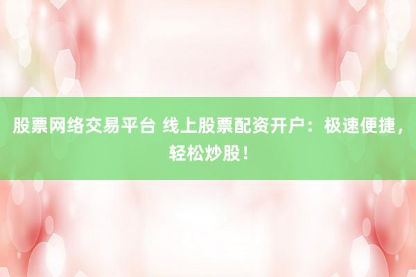 股票网络交易平台 线上股票配资开户：极速便捷，轻松炒股！