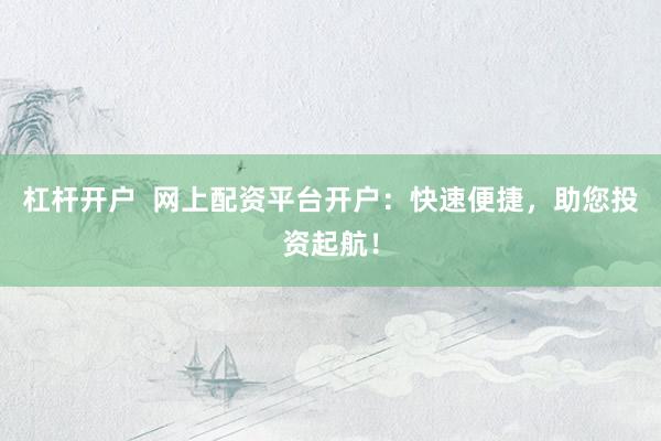 杠杆开户  网上配资平台开户：快速便捷，助您投资起航！