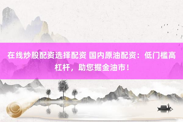 在线炒股配资选择配资 国内原油配资：低门槛高杠杆，助您掘金油市！