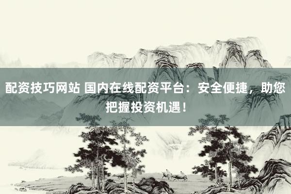 配资技巧网站 国内在线配资平台:安全便捷,助您把握投资机遇!