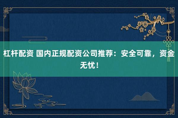 杠杆配资 国内正规配资公司推荐:安全可靠,资金无忧!
