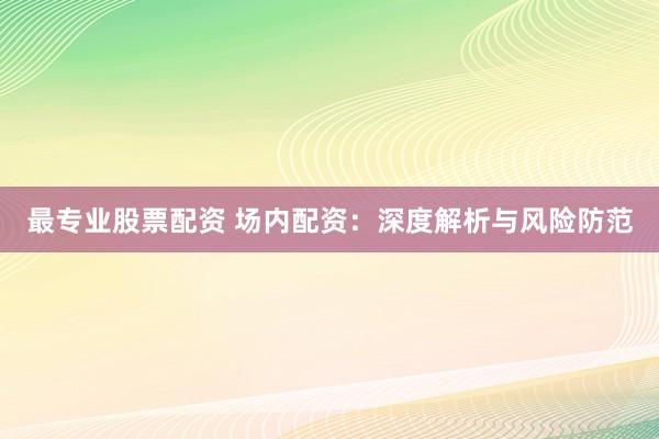 最专业股票配资 场内配资：深度解析与风险防范