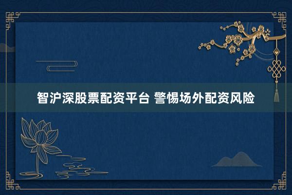 智沪深股票配资平台 警惕场外配资风险