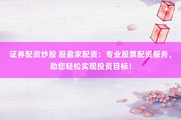 证券配资炒股 股盈家配资：专业股票配资服务，助您轻松实现投资目标！