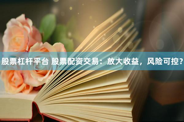股票杠杆平台 股票配资交易：放大收益，风险可控？