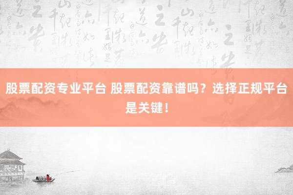 股票配资专业平台 股票配资靠谱吗？选择正规平台是关键！