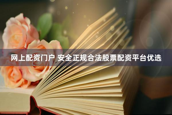 网上配资门户 安全正规合法股票配资平台优选