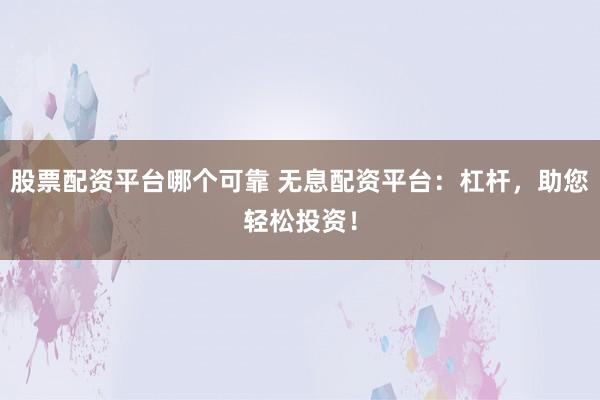 股票配资平台哪个可靠 无息配资平台：杠杆，助您轻松投资！