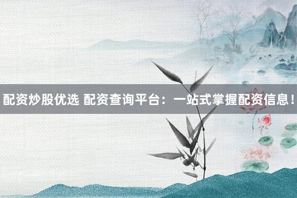 配资炒股优选 配资查询平台：一站式掌握配资信息！