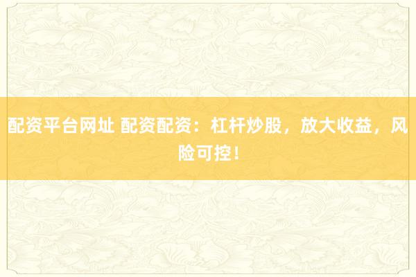 配资平台网址 配资配资：杠杆炒股，放大收益，风险可控！