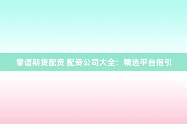 靠谱期货配资 配资公司大全：精选平台指引