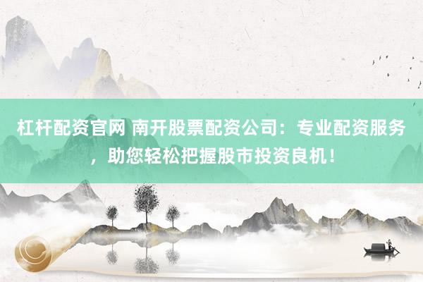 杠杆配资官网 南开股票配资公司：专业配资服务，助您轻松把握股市投资良机！