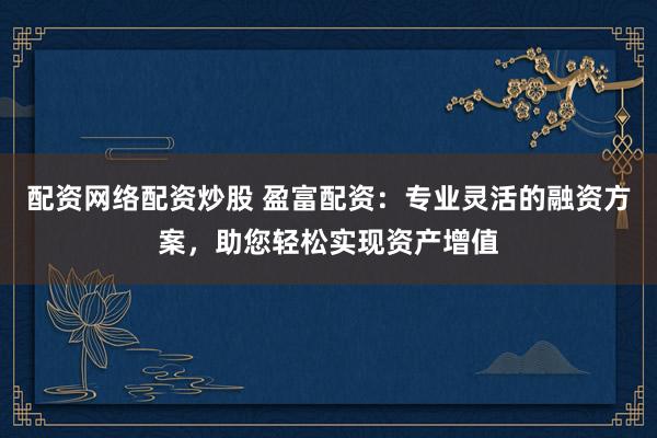 配资网络配资炒股 盈富配资：专业灵活的融资方案，助您轻松实现资产增值