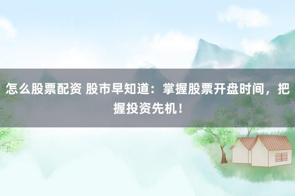 怎么股票配资 股市早知道：掌握股票开盘时间，把握投资先机！