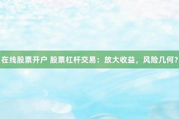 在线股票开户 股票杠杆交易：放大收益，风险几何？