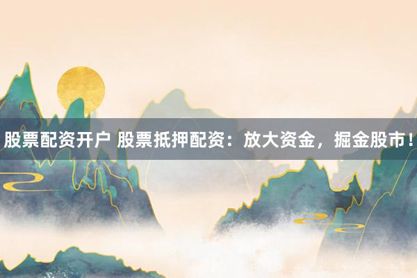 股票配资开户 股票抵押配资：放大资金，掘金股市！