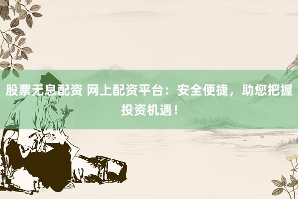 股票无息配资 网上配资平台：安全便捷，助您把握投资机遇！