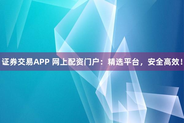 证券交易APP 网上配资门户：精选平台，安全高效！