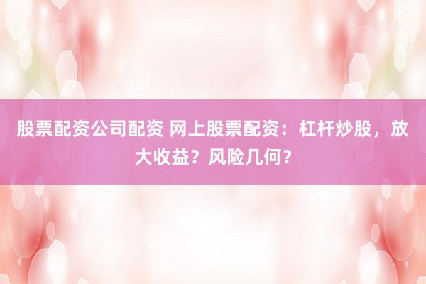 股票配资公司配资 网上股票配资：杠杆炒股，放大收益？风险几何？
