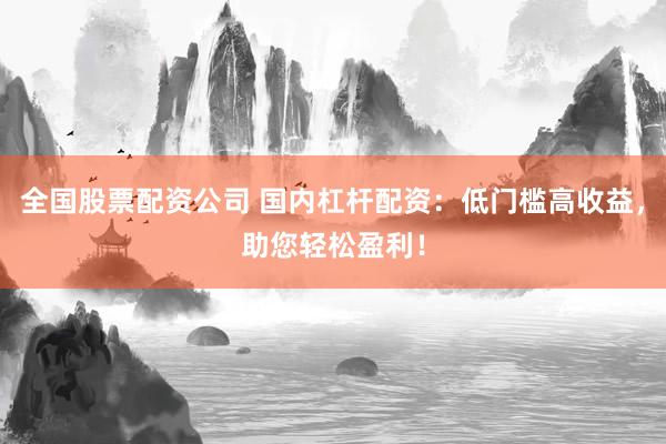 全国股票配资公司 国内杠杆配资：低门槛高收益，助您轻松盈利！