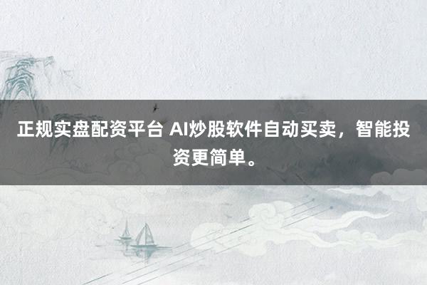 正规实盘配资平台 AI炒股软件自动买卖，智能投资更简单。