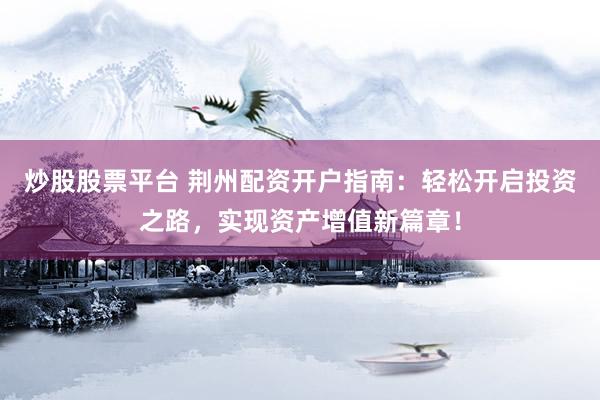 炒股股票平台 荆州配资开户指南：轻松开启投资之路，实现资产增值新篇章！