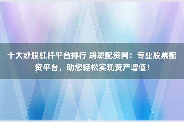 十大炒股杠杆平台排行 蚂蚁配资网：专业股票配资平台，助您轻松实现资产增值！