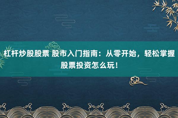 杠杆炒股股票 股市入门指南：从零开始，轻松掌握股票投资怎么玩！