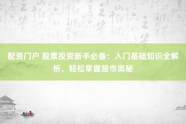 配资门户 股票投资新手必备：入门基础知识全解析，轻松掌握股市奥秘