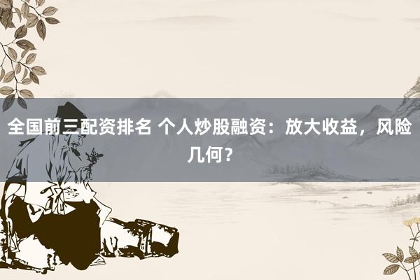 全国前三配资排名 个人炒股融资：放大收益，风险几何？