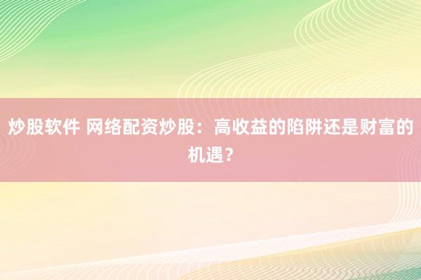 炒股软件 网络配资炒股：高收益的陷阱还是财富的机遇？