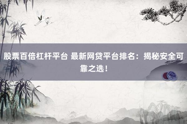 股票百倍杠杆平台 最新网贷平台排名：揭秘安全可靠之选！