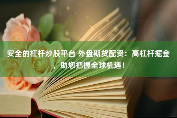 安全的杠杆炒股平台 外盘期货配资：高杠杆掘金，助您把握全球机遇！