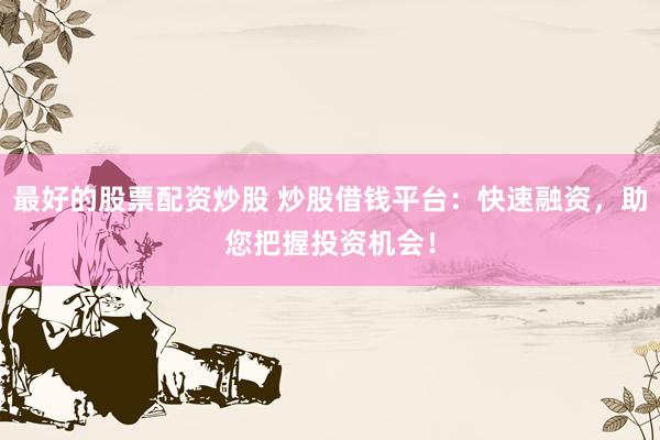 最好的股票配资炒股 炒股借钱平台：快速融资，助您把握投资机会！