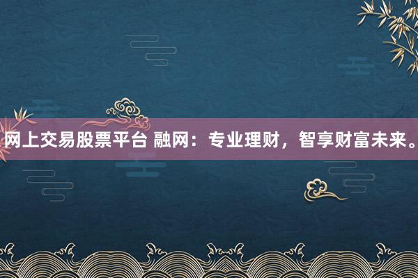 网上交易股票平台 融网：专业理财，智享财富未来。