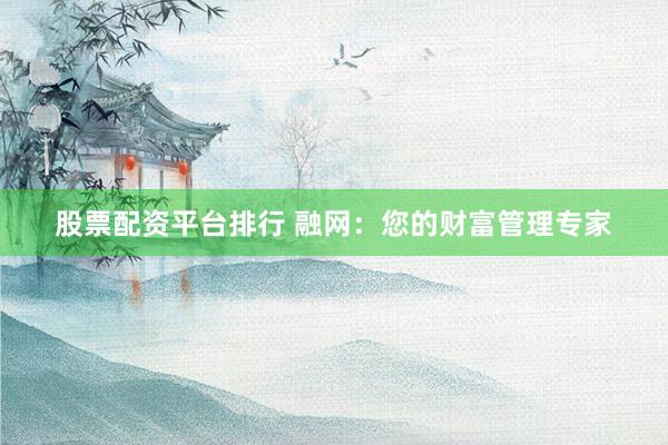 股票配资平台排行 融网：您的财富管理专家
