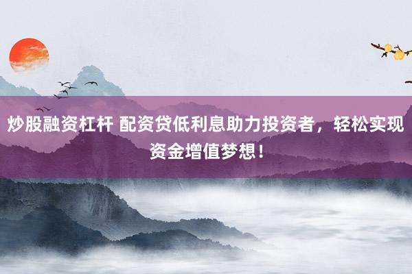 炒股融资杠杆 配资贷低利息助力投资者，轻松实现资金增值梦想！