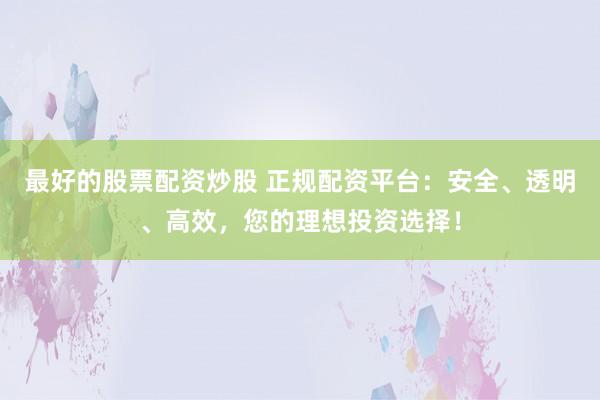 最好的股票配资炒股 正规配资平台：安全、透明、高效，您的理想投资选择！