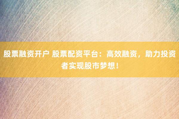 股票融资开户 股票配资平台：高效融资，助力投资者实现股市梦想！